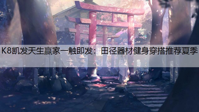 K8凯发天生赢家一触即发：田径器材健身穿搭推荐夏季