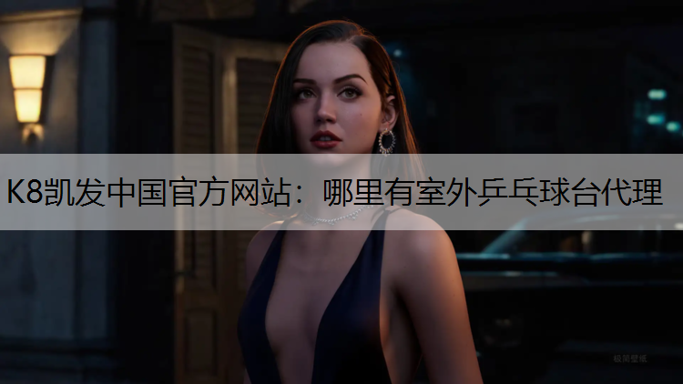 K8凯发中国官方网站：哪里有室外乒乓球台代理