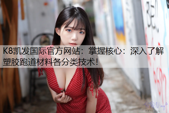 K8凯发国际官方网站：掌握核心：深入了解塑胶跑道材料各分类技术！